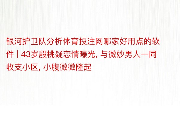 银河护卫队分析体育投注网哪家好用点的软件 | 43岁殷桃疑恋情曝光, 与微妙男人一同收支小区, 小腹微微隆起