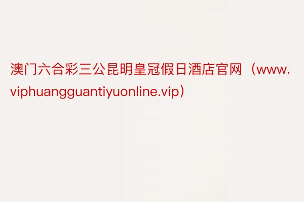 澳门六合彩三公昆明皇冠假日酒店官网（www.viphuangguantiyuonline.vip）