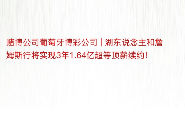 赌博公司葡萄牙博彩公司 | 湖东说念主和詹姆斯行将实现3年1.64亿超等顶薪续约！