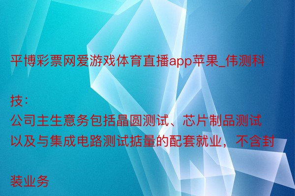 平博彩票网爱游戏体育直播app苹果_伟测科技：
公司主生意务包括晶圆测试、芯片制品测试以及与集成电路测试掂量的配套就业，不含封装业务