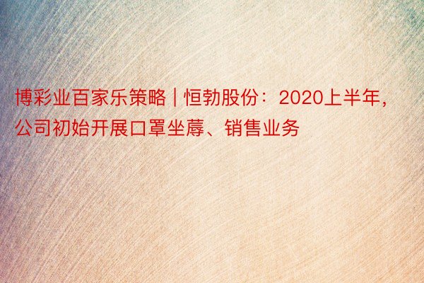 博彩业百家乐策略 | 恒勃股份：2020上半年，公司初始开展口罩坐蓐、销售业务