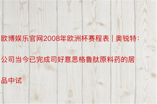 欧博娱乐官网2008年欧洲杯赛程表 | 奥锐特：
公司当今已完成司好意思格鲁肽原料药的居品中试