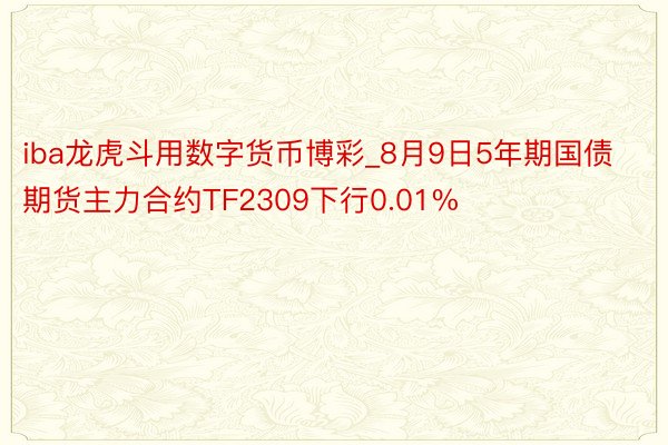 iba龙虎斗用数字货币博彩_8月9日5年期国债期货主力合约TF2309下行0.01%