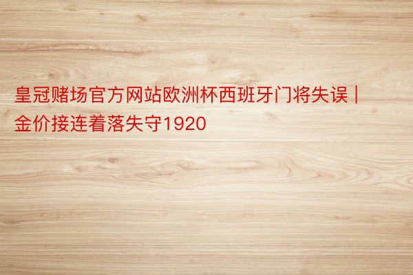 皇冠赌场官方网站欧洲杯西班牙门将失误 | 金价接连着落失守1920