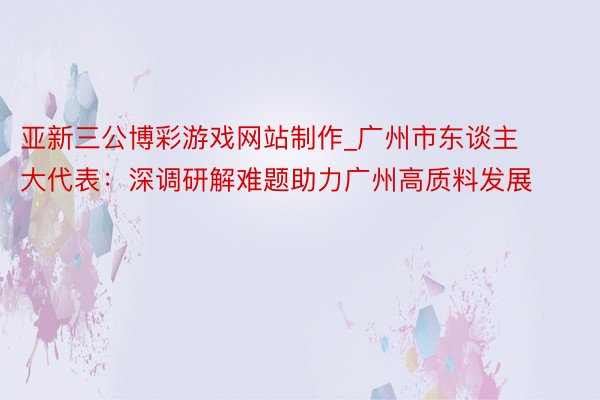 亚新三公博彩游戏网站制作_广州市东谈主大代表：深调研解难题助力广州高质料发展