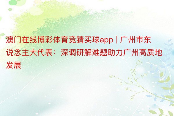 澳门在线博彩体育竞猜买球app | 广州市东说念主大代表：深调研解难题助力广州高质地发展