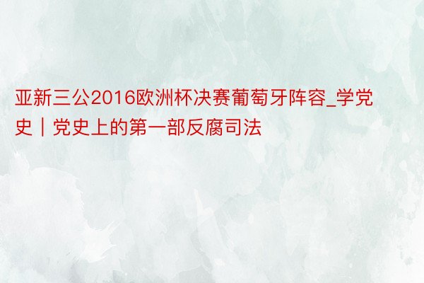 亚新三公2016欧洲杯决赛葡萄牙阵容_学党史｜党史上的第一部反腐司法