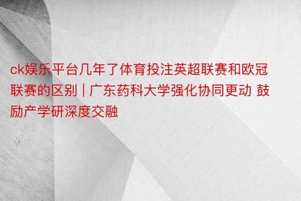 ck娱乐平台几年了体育投注英超联赛和欧冠联赛的区别 | 广东药科大学强化协同更动 鼓励产学研深度交融