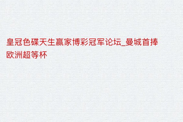 皇冠色碟天生赢家博彩冠军论坛_曼城首捧欧洲超等杯