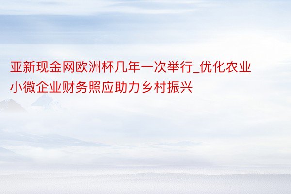 亚新现金网欧洲杯几年一次举行_优化农业小微企业财务照应助力乡村振兴