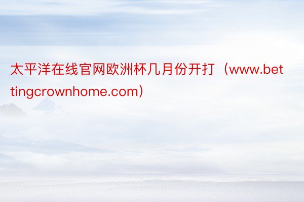 太平洋在线官网欧洲杯几月份开打（www.bettingcrownhome.com）