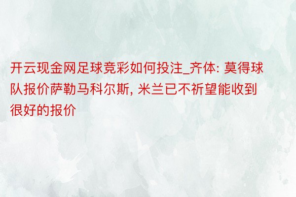 开云现金网足球竞彩如何投注_齐体: 莫得球队报价萨勒马科尔斯， 米兰已不祈望能收到很好的报价