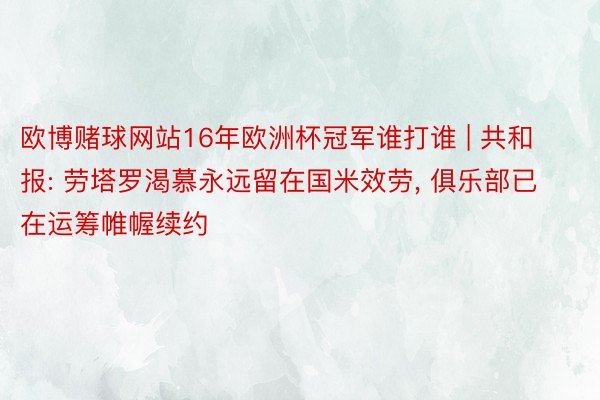 欧博赌球网站16年欧洲杯冠军谁打谁 | 共和报: 劳塔罗渴慕永远留在国米效劳， 俱乐部已在运筹帷幄续约