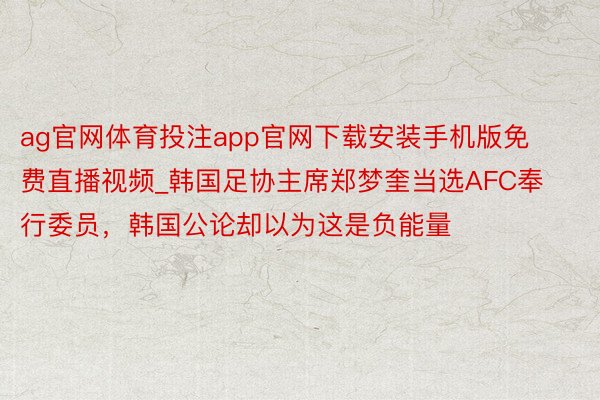 ag官网体育投注app官网下载安装手机版免费直播视频_韩国足协主席郑梦奎当选AFC奉行委员，韩国公论却以为这是负能量