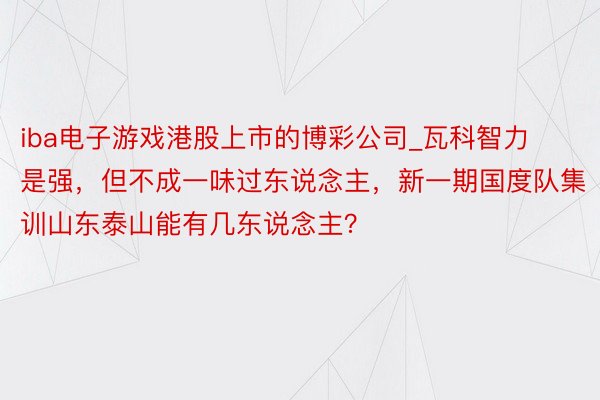 iba电子游戏港股上市的博彩公司_瓦科智力是强，但不成一味过东说念主，新一期国度队集训山东泰山能有几东说念主？