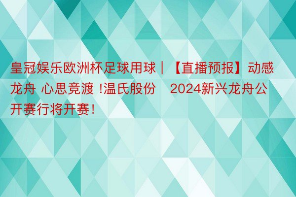 皇冠娱乐欧洲杯足球用球 | 【直播预报】动感龙舟 心思竞渡 !温氏股份・2024新兴龙舟公开赛行将开赛！