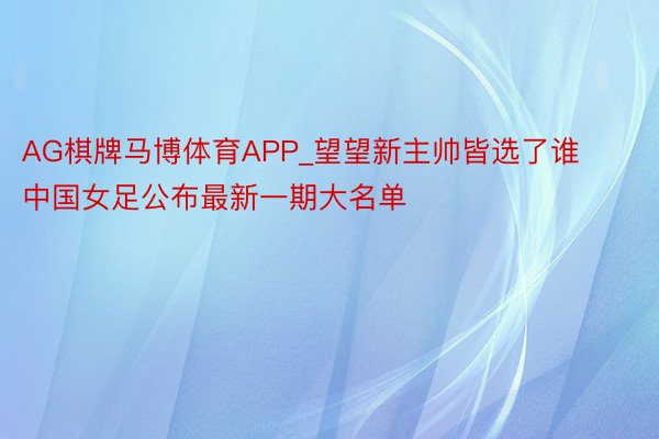 AG棋牌马博体育APP_望望新主帅皆选了谁 中国女足公布最新一期大名单