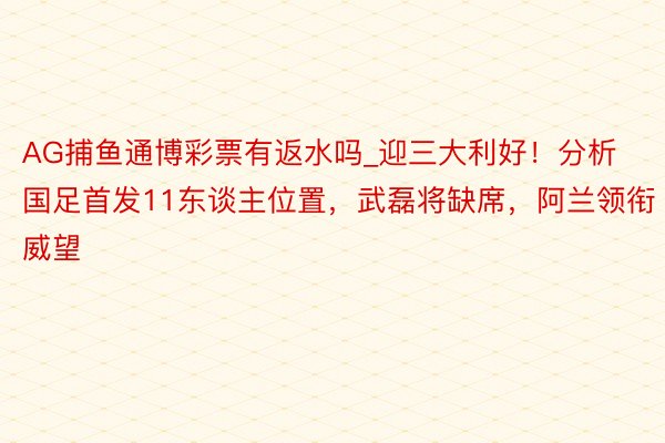 AG捕鱼通博彩票有返水吗_迎三大利好！分析国足首发11东谈主位置，武磊将缺席，阿兰领衔威望