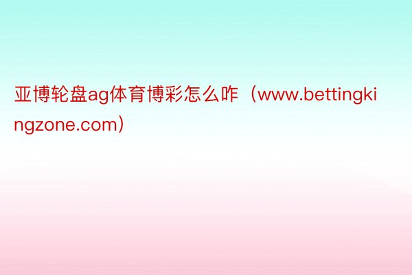 亚博轮盘ag体育博彩怎么咋（www.bettingkingzone.com）