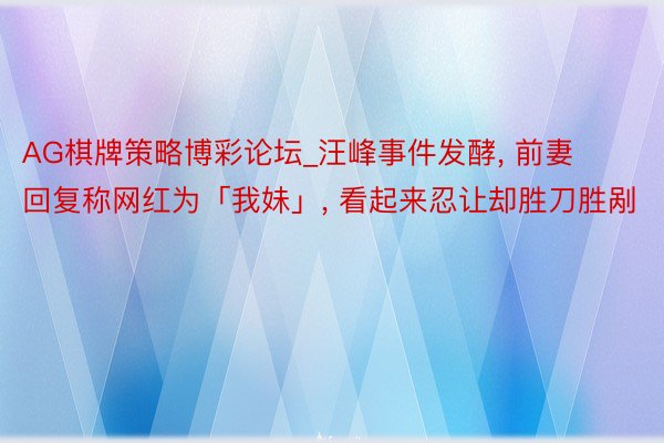 AG棋牌策略博彩论坛_汪峰事件发酵， 前妻回复称网红为「我妹」， 看起来忍让却胜刀胜剐