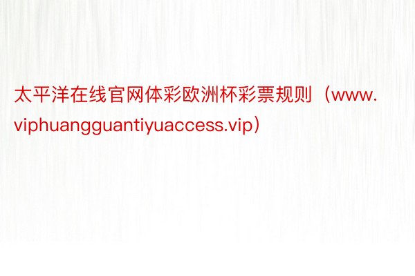 太平洋在线官网体彩欧洲杯彩票规则（www.viphuangguantiyuaccess.vip）