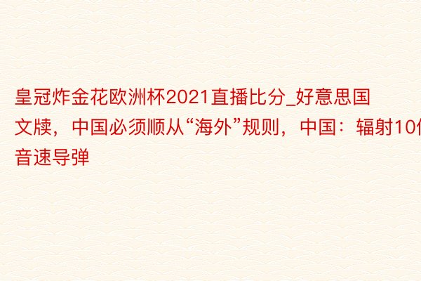 皇冠炸金花欧洲杯2021直播比分_好意思国文牍，中国必须顺从“海外”规则，中国：辐射10倍音速导弹