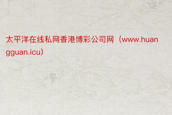 太平洋在线私网香港博彩公司网（www.huangguan.icu）