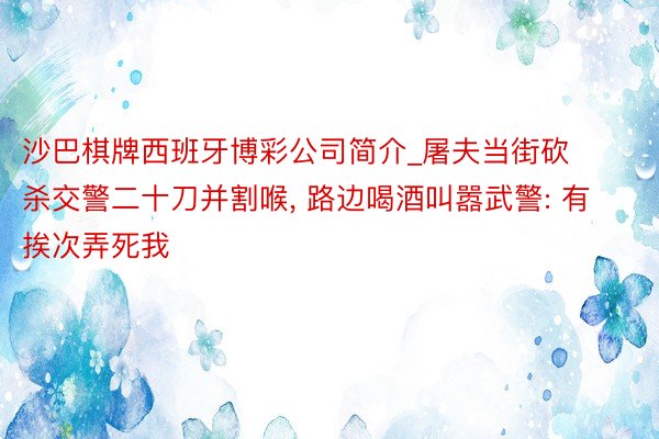 沙巴棋牌西班牙博彩公司简介_屠夫当街砍杀交警二十刀并割喉, 路边喝酒叫嚣武警: 有挨次弄死我