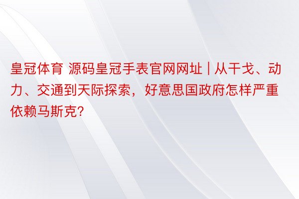 皇冠体育 源码皇冠手表官网网址 | 从干戈、动力、交通到天际探索，好意思国政府怎样严重依赖马斯克？