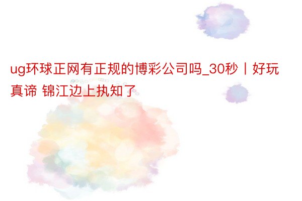 ug环球正网有正规的博彩公司吗_30秒丨好玩真谛 锦江边上执知了