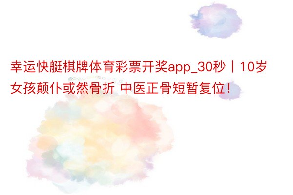 幸运快艇棋牌体育彩票开奖app_30秒丨10岁女孩颠仆或然骨折 中医正骨短暂复位！