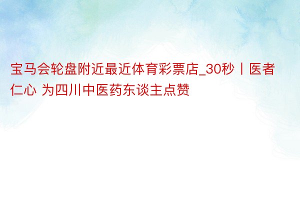 宝马会轮盘附近最近体育彩票店_30秒丨医者仁心 为四川中医药东谈主点赞