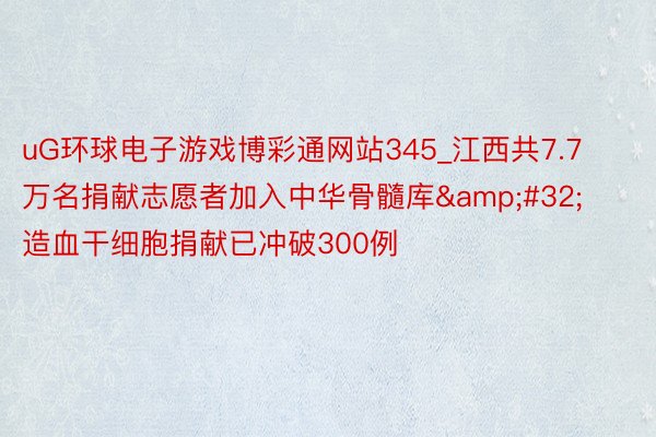 uG环球电子游戏博彩通网站345_江西共7.7万名捐献志愿者加入中华骨髓库&#32;造血干细胞捐献已冲破300例