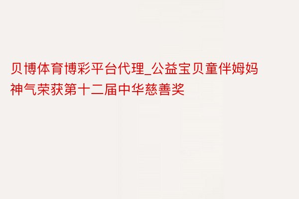 贝博体育博彩平台代理_公益宝贝童伴姆妈神气荣获第十二届中华慈善奖