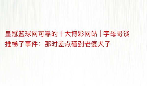 皇冠篮球网可靠的十大博彩网站 | 字母哥谈推梯子事件：那时差点砸到老婆犬子