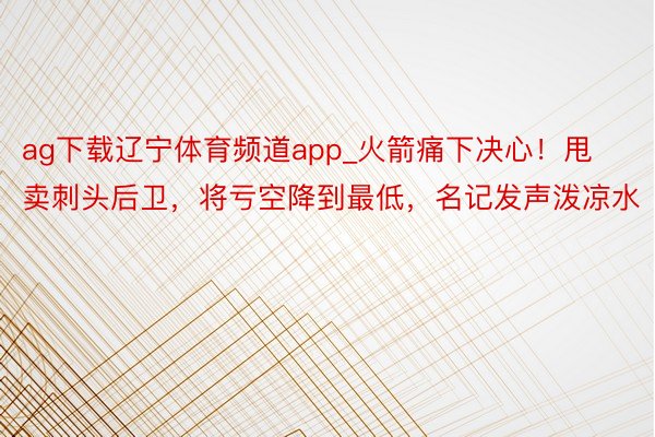 ag下载辽宁体育频道app_火箭痛下决心！甩卖刺头后卫，将亏空降到最低，名记发声泼凉水