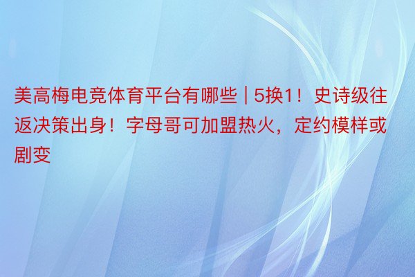 美高梅电竞体育平台有哪些 | 5换1！史诗级往返决策出身！字母哥可加盟热火，定约模样或剧变