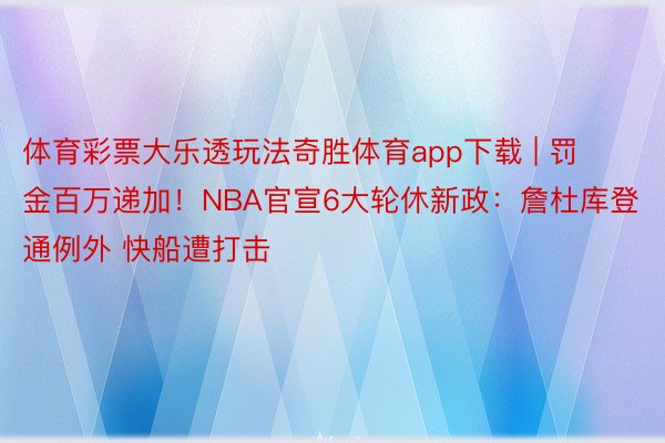 体育彩票大乐透玩法奇胜体育app下载 | 罚金百万递加！NBA官宣6大轮休新政：詹杜库登通例外 快船遭打击