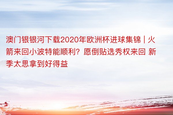 澳门银银河下载2020年欧洲杯进球集锦 | 火箭来回小波特能顺利？愿倒贴选秀权来回 新季太思拿到好得益