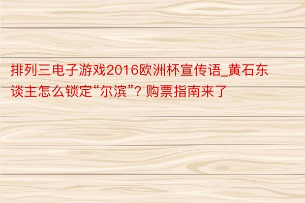 排列三电子游戏2016欧洲杯宣传语_黄石东谈主怎么锁定“尔滨”? 购票指南来了