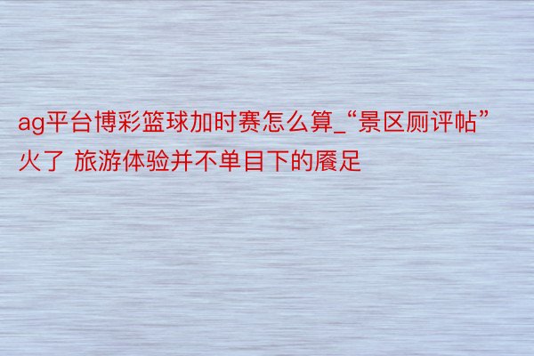 ag平台博彩篮球加时赛怎么算_“景区厕评帖”火了 旅游体验并不单目下的餍足