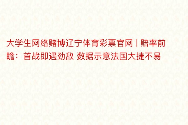 大学生网络赌博辽宁体育彩票官网 | 赔率前瞻：首战即遇劲敌 数据示意法国大捷不易