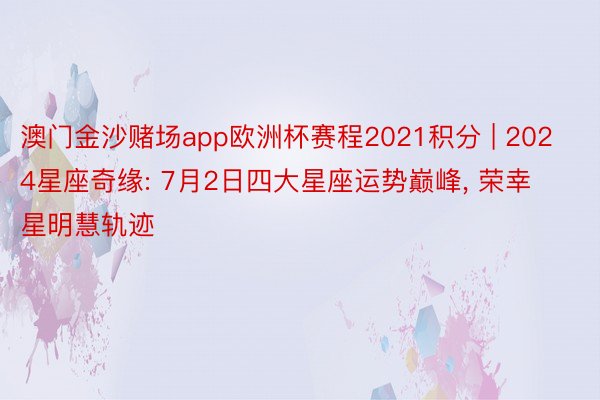 澳门金沙赌场app欧洲杯赛程2021积分 | 2024星座奇缘: 7月2日四大星座运势巅峰, 荣幸星明慧轨迹