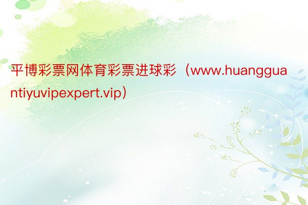 平博彩票网体育彩票进球彩（www.huangguantiyuvipexpert.vip）