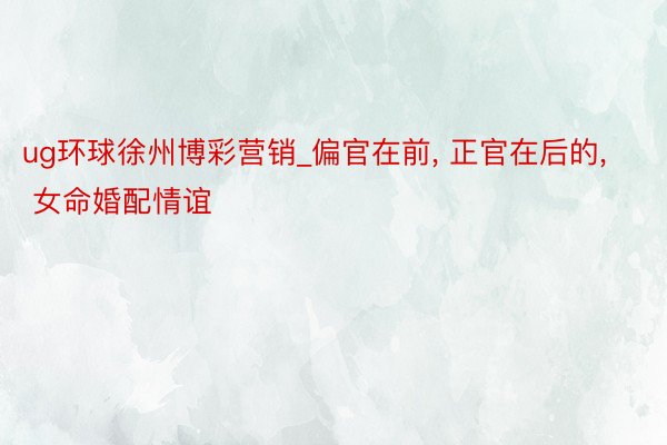 ug环球徐州博彩营销_偏官在前, 正官在后的, 女命婚配情谊