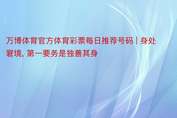 万博体育官方体育彩票每日推荐号码 | 身处窘境， 第一要务是独善其身