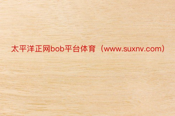 太平洋正网bob平台体育（www.suxnv.com）