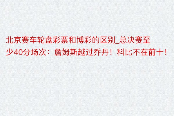 北京赛车轮盘彩票和博彩的区别_总决赛至少40分场次：詹姆斯越过乔丹！科比不在前十！