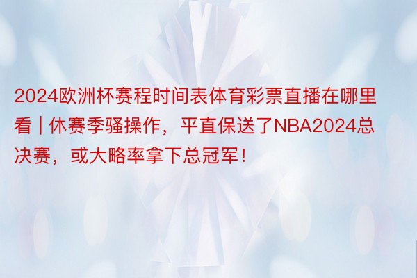 2024欧洲杯赛程时间表体育彩票直播在哪里看 | 休赛季骚操作，平直保送了NBA2024总决赛，或大略率拿下总冠军！