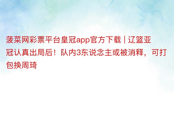 菠菜网彩票平台皇冠app官方下载 | 辽篮亚冠认真出局后！队内3东说念主或被消释，可打包换周琦